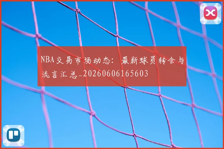 NBA交易市场动态：最新球员转会与流言汇总_20260606165603