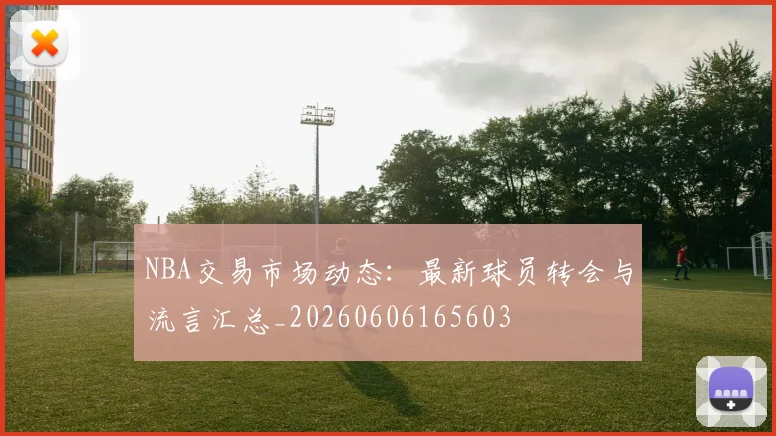 NBA交易市场动态:最新球员转会与流言汇总_20260606165603