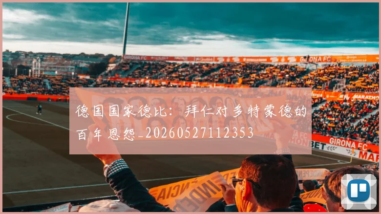 德国国家德比：拜仁对多特蒙德的百年恩怨_20260527112353
