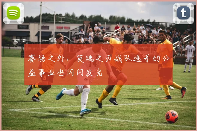 赛场之外，英魂之刃战队选手的公益事业也闪闪发光