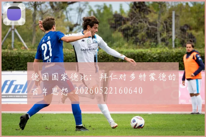 德国国家德比：拜仁对多特蒙德的百年恩怨_20260522160640