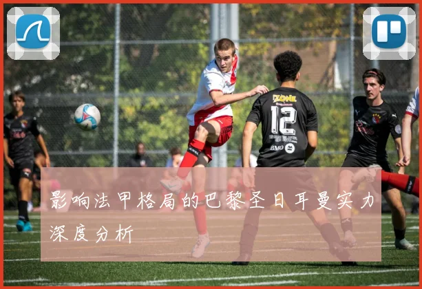影响法甲格局的巴黎圣日耳曼实力深度分析