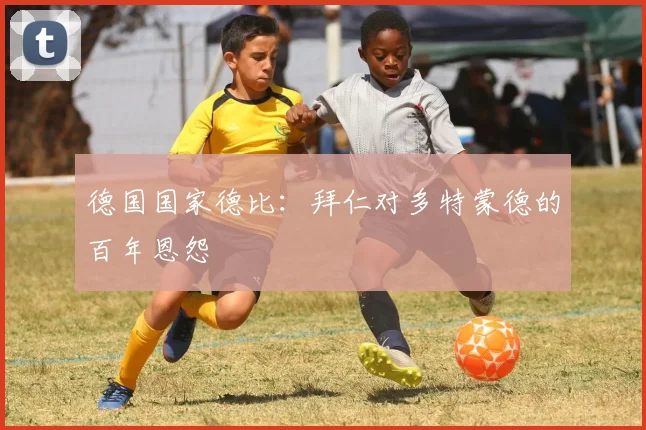 德国国家德比:拜仁对多特蒙德的百年恩怨