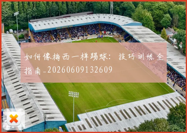 如何像梅西一样踢球：技巧训练全指南_20260609132609