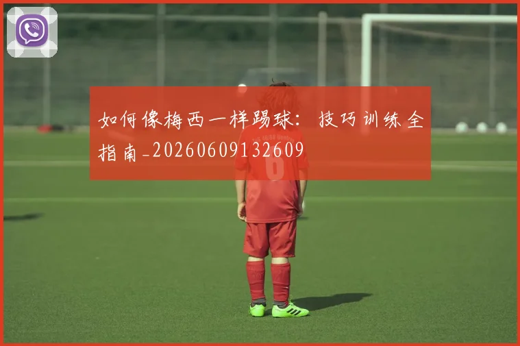 如何像梅西一样踢球：技巧训练全指南_20260609132609