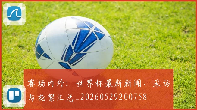 赛场内外：世界杯最新新闻、采访与花絮汇总_20260529200758