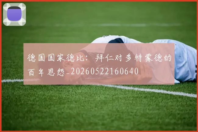 德国国家德比:拜仁对多特蒙德的百年恩怨_20260522160640